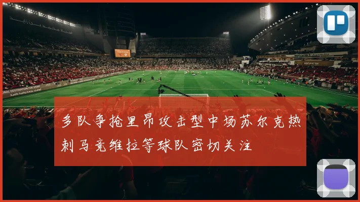 多队争抢里昂攻击型中场苏尔克热刺马竞维拉等球队密切关注