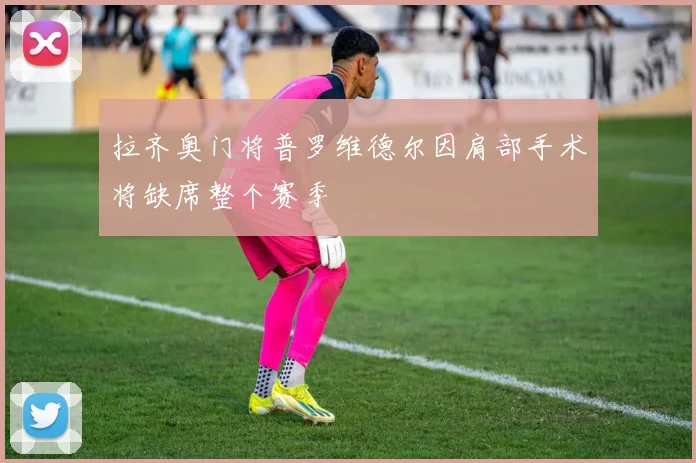 拉齐奥门将普罗维德尔因肩部手术将缺席整个赛季