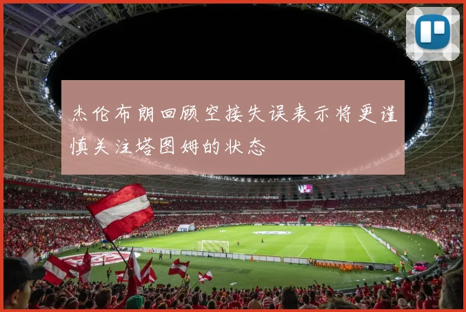 杰伦布朗回顾空接失误表示将更谨慎关注塔图姆的状态