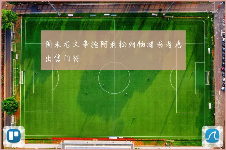 国米尤文争抢阿利松利物浦或考虑出售门将