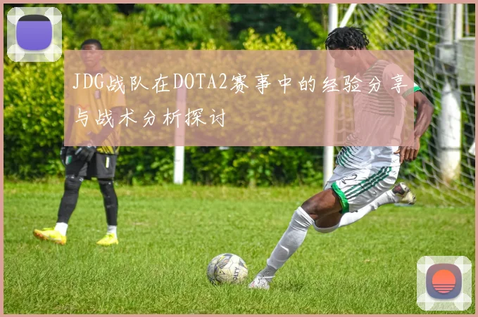 JDG战队在DOTA2赛事中的经验分享与战术分析探讨