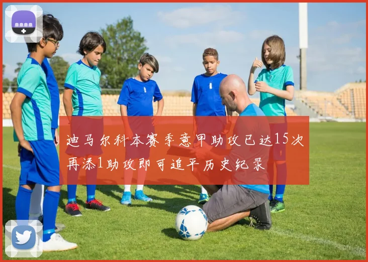 迪马尔科本赛季意甲助攻已达15次再添1助攻即可追平历史纪录