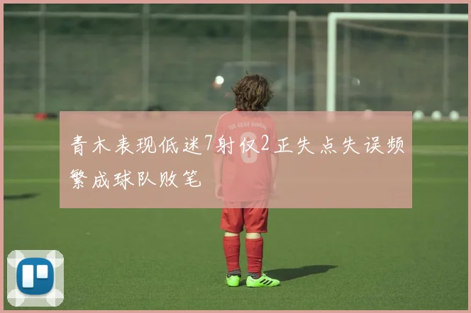 青木表现低迷7射仅2正失点失误频繁成球队败笔