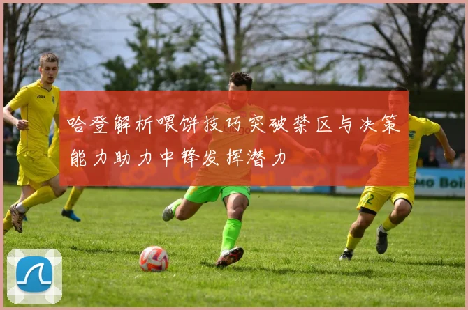 哈登解析喂饼技巧突破禁区与决策能力助力中锋发挥潜力