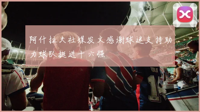 阿什拉夫社媒发文感谢球迷支持助力球队挺进十六强