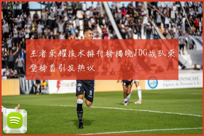 王者荣耀技术排行榜揭晓JDG战队荣登榜首引发热议