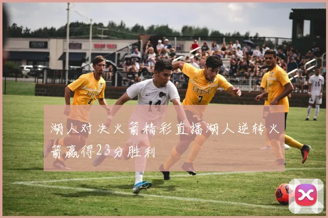 湖人对决火箭精彩直播湖人逆转火箭赢得23分胜利